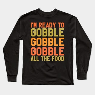 Thanksgiving Day - I'm Ready To Gobble Gobble Gobble All The Food Long Sleeve T-Shirt